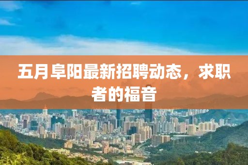 五月阜阳最新招聘动态，求职者的福音