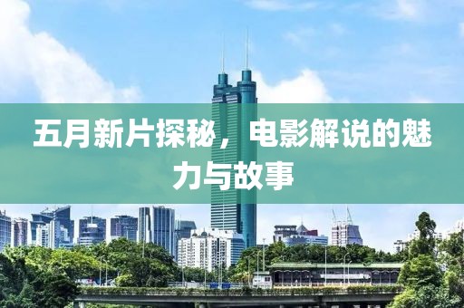 五月新片探秘，电影解说的魅力与故事