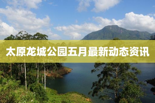 太原龙城公园五月最新动态资讯