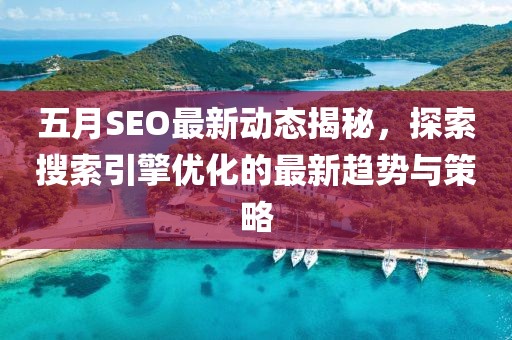五月SEO最新动态揭秘，探索搜索引擎优化的最新趋势与策略