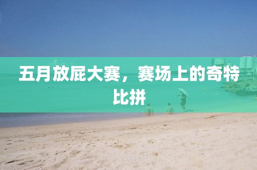 五月放屁大赛，赛场上的奇特比拼