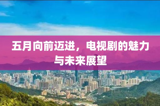 五月向前迈进，电视剧的魅力与未来展望