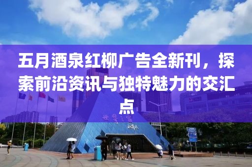 五月酒泉红柳广告全新刊，探索前沿资讯与独特魅力的交汇点
