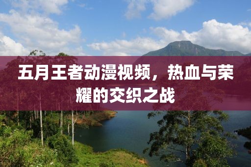 五月王者动漫视频，热血与荣耀的交织之战