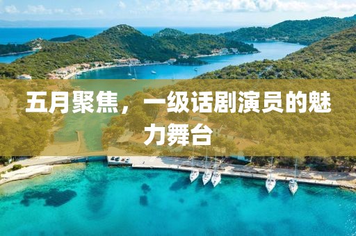 五月聚焦，一级话剧演员的魅力舞台