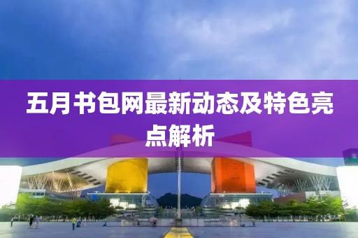 五月书包网最新动态及特色亮点解析