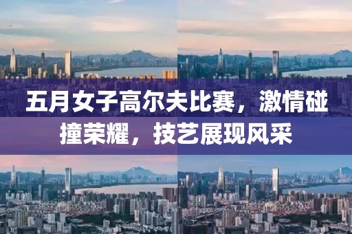 五月女子高尔夫比赛，激情碰撞荣耀，技艺展现风采