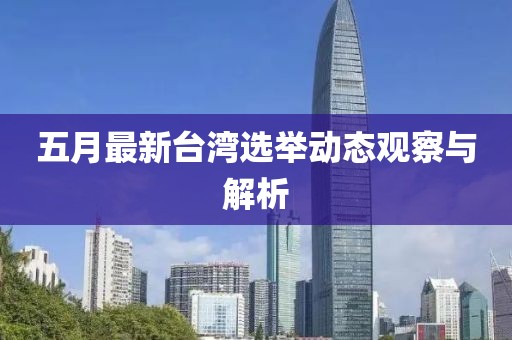 五月最新台湾选举动态观察与解析