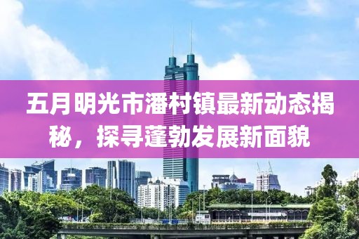 五月明光市潘村镇最新动态揭秘，探寻蓬勃发展新面貌