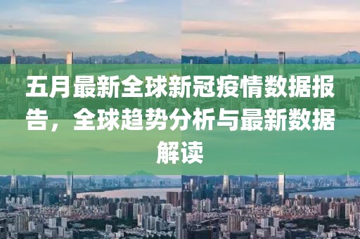 五月最新全球新冠疫情数据报告，全球趋势分析与最新数据解读