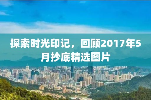 探索时光印记，回顾2017年5月抄底精选图片