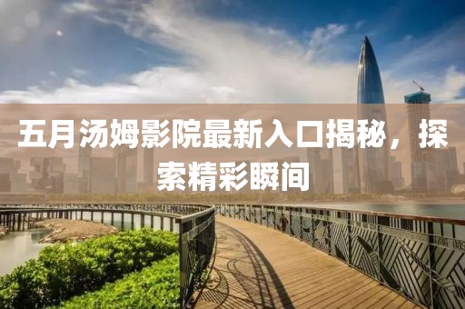 五月汤姆影院最新入口揭秘，探索精彩瞬间