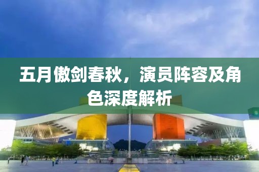 五月傲剑春秋，演员阵容及角色深度解析
