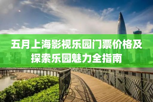 五月上海影视乐园门票价格及探索乐园魅力全指南