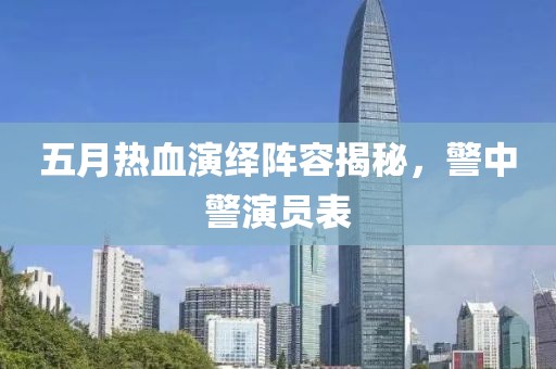 五月热血演绎阵容揭秘，警中警演员表