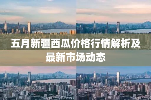 五月新疆西瓜价格行情解析及最新市场动态