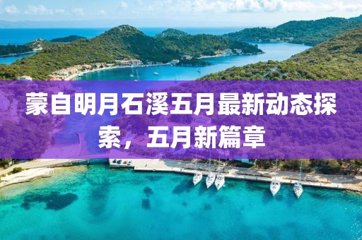 蒙自明月石溪五月最新动态探索，五月新篇章