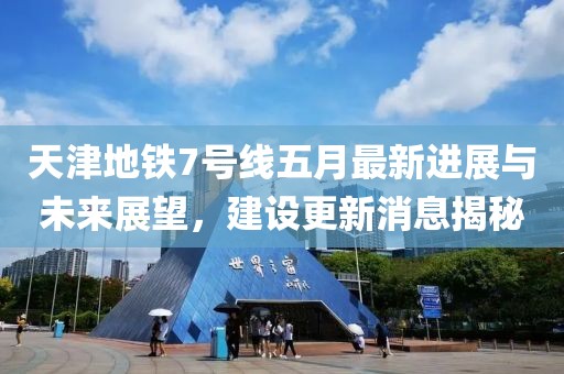 天津地铁7号线五月最新进展与未来展望，建设更新消息揭秘