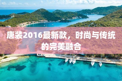 唐装2016最新款，时尚与传统的完美融合