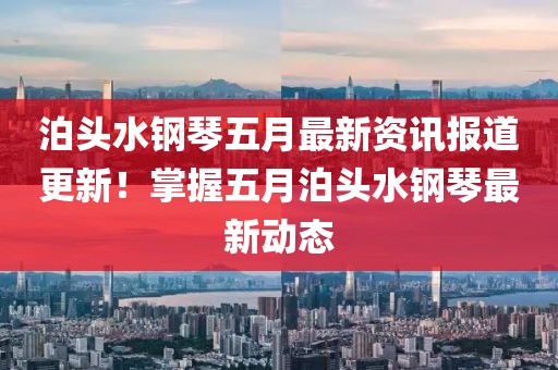 泊头水钢琴五月最新资讯报道更新！掌握五月泊头水钢琴最新动态