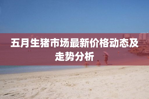 五月生猪市场最新价格动态及走势分析