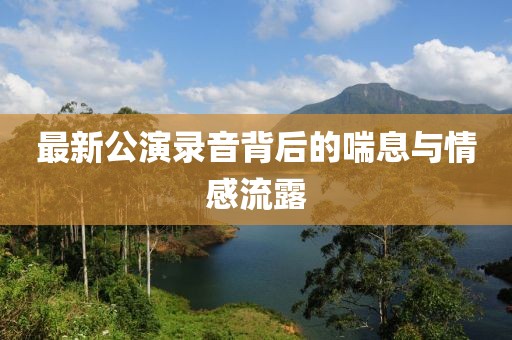 最新公演录音背后的喘息与情感流露
