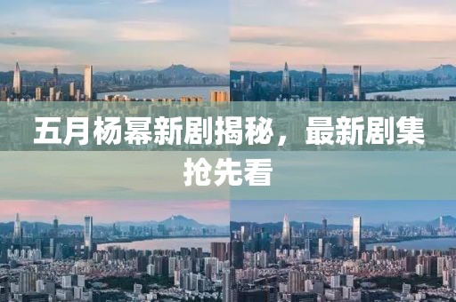 五月杨幂新剧揭秘，最新剧集抢先看
