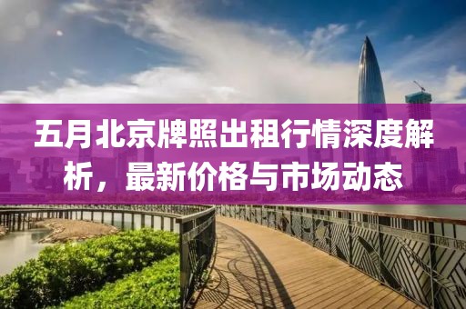 五月北京牌照出租行情深度解析，最新价格与市场动态