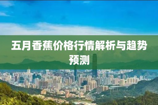 五月香蕉价格行情解析与趋势预测