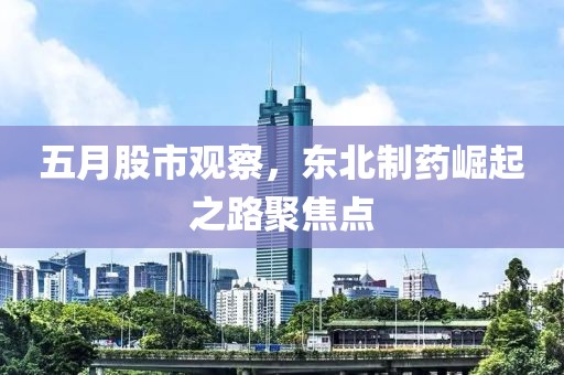 五月股市观察，东北制药崛起之路聚焦点