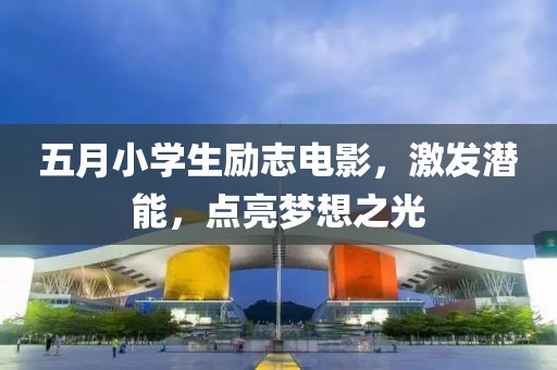 五月小学生励志电影，激发潜能，点亮梦想之光
