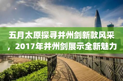 五月太原探寻并州剑新款风采，2017年并州剑展示全新魅力