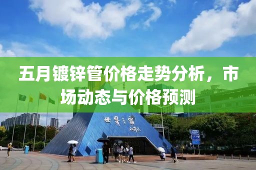 五月镀锌管价格走势分析，市场动态与价格预测