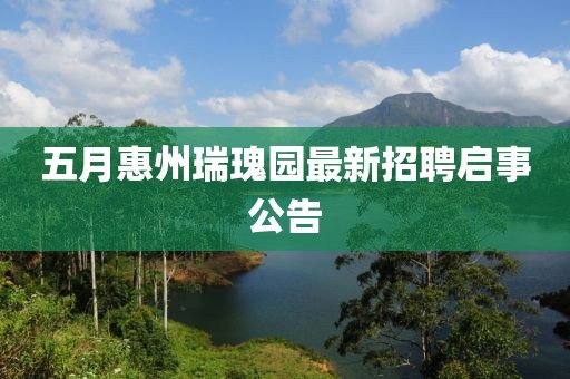 五月惠州瑞瑰园最新招聘启事公告