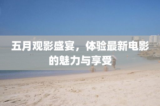五月观影盛宴，体验最新电影的魅力与享受