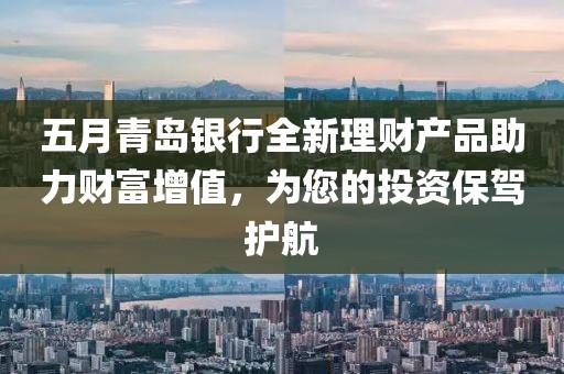 五月青岛银行全新理财产品助力财富增值，为您的投资保驾护航