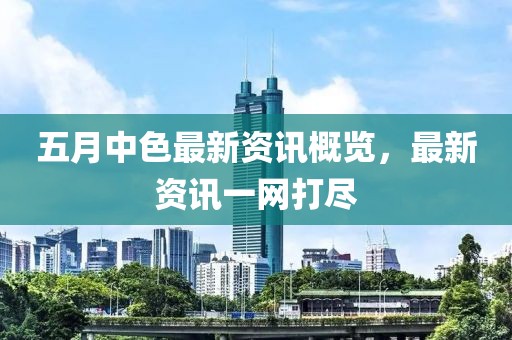 五月中色最新资讯概览，最新资讯一网打尽
