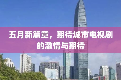 五月新篇章，期待城市电视剧的激情与期待