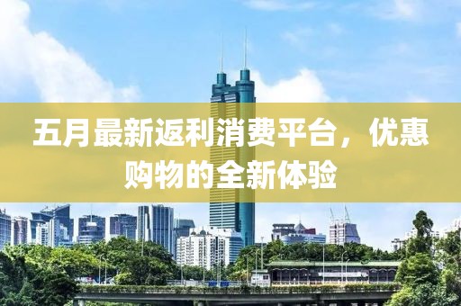 五月最新返利消费平台，优惠购物的全新体验