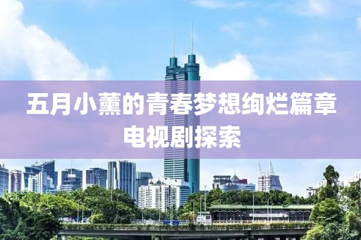 五月小薰的青春梦想绚烂篇章电视剧探索