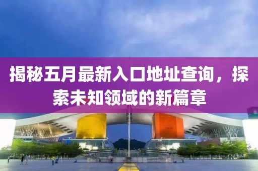 揭秘五月最新入口地址查询，探索未知领域的新篇章