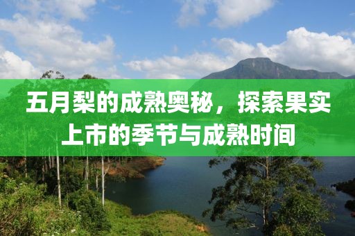五月梨的成熟奥秘，探索果实上市的季节与成熟时间