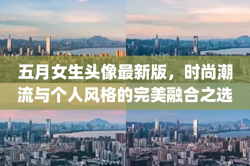 五月女生头像最新版，时尚潮流与个人风格的完美融合之选