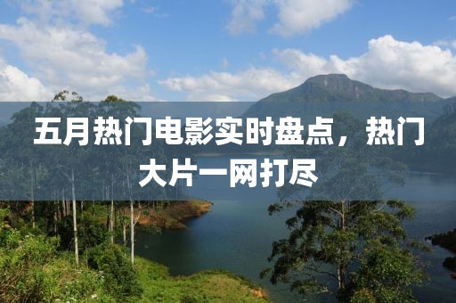 五月热门电影实时盘点，热门大片一网打尽