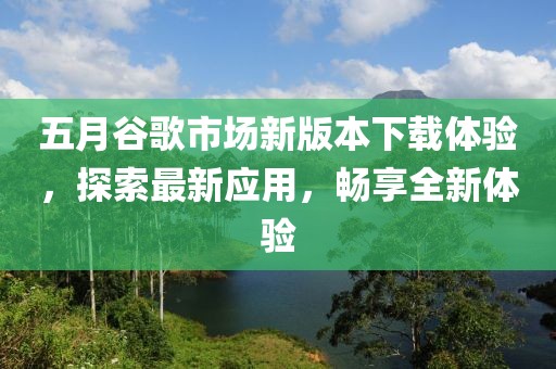 五月谷歌市场新版本下载体验，探索最新应用，畅享全新体验