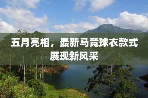 五月亮相，最新马竞球衣款式展现新风采
