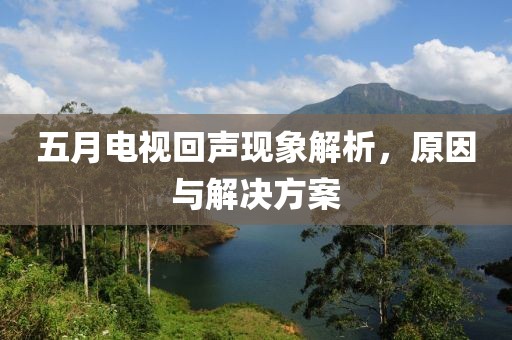 五月电视回声现象解析，原因与解决方案