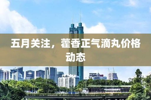 五月关注，藿香正气滴丸价格动态