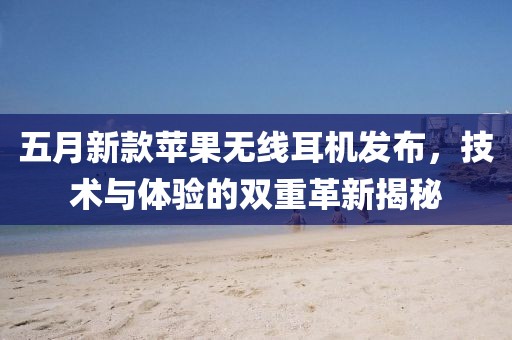 五月新款苹果无线耳机发布，技术与体验的双重革新揭秘