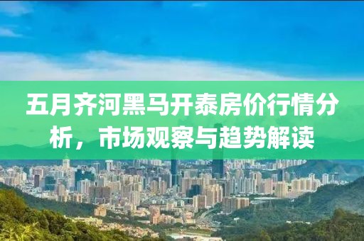 五月齐河黑马开泰房价行情分析，市场观察与趋势解读